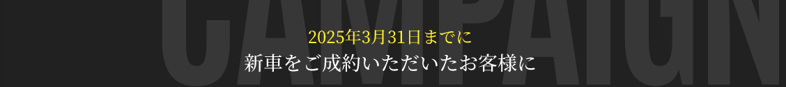 2025年3月31日までに新車をご成約いただいたお客様に